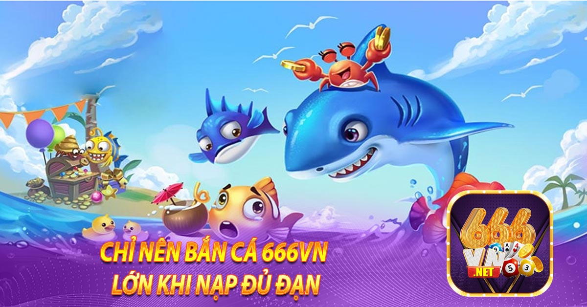 Chỉ nên bắn cá 666vn lớn khi nạp đủ đạn
