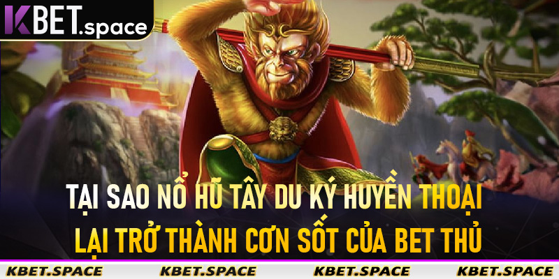 Tại sao Nổ Hũ Tây Du Ký Huyền Thoại lại trở thành cơn sốt của bet thủ