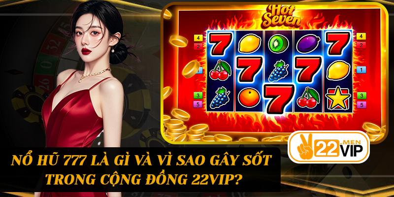 Nổ Hũ 777 là gì và vì sao gây sốt trong cộng đồng 22vip?